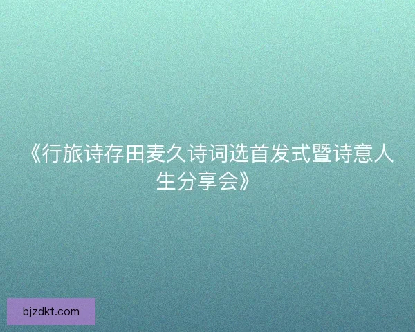 《行旅诗存田麦久诗词选首发式暨诗意人生分享会》
