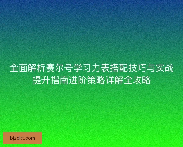 全面解析赛尔号学习力表搭配技巧与实战提升指南进阶策略详解全攻略