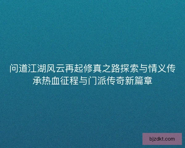 问道江湖风云再起修真之路探索与情义传承热血征程与门派传奇新篇章