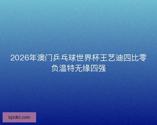 2026年澳门乒乓球世界杯王艺迪四比零负温特无缘四强