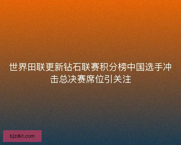 世界田联更新钻石联赛积分榜中国选手冲击总决赛席位引关注