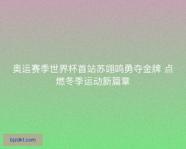 奥运赛季世界杯首站苏翊鸣勇夺金牌 点燃冬季运动新篇章