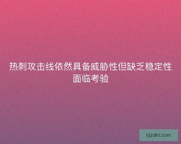 热刺攻击线依然具备威胁性但缺乏稳定性面临考验