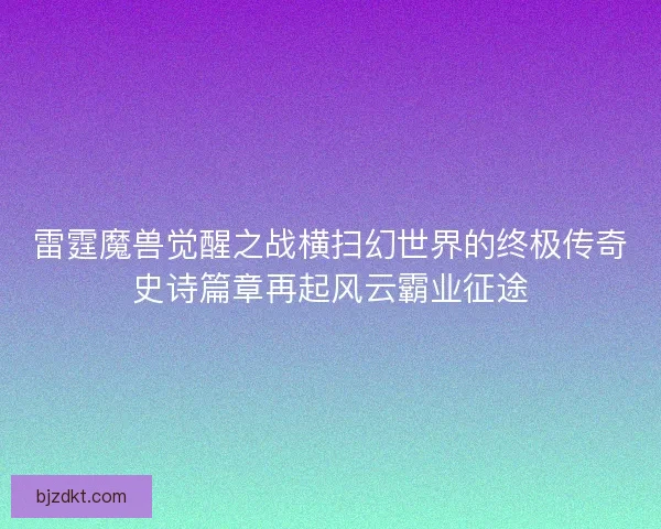 雷霆魔兽觉醒之战横扫幻世界的终极传奇史诗篇章再起风云霸业征途