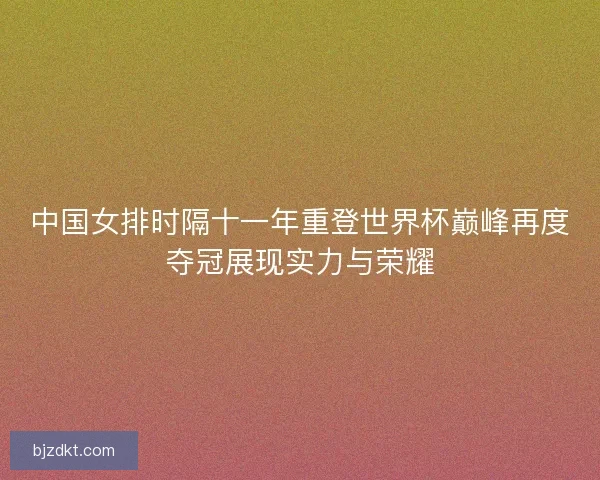 中国女排时隔十一年重登世界杯巅峰再度夺冠展现实力与荣耀