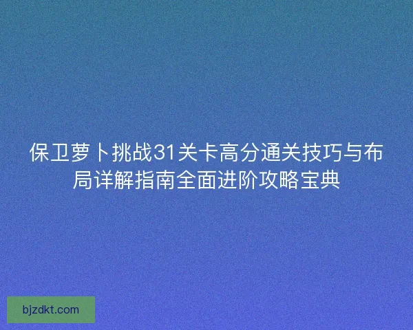 保卫萝卜挑战31关卡高分通关技巧与布局详解指南全面进阶攻略宝典